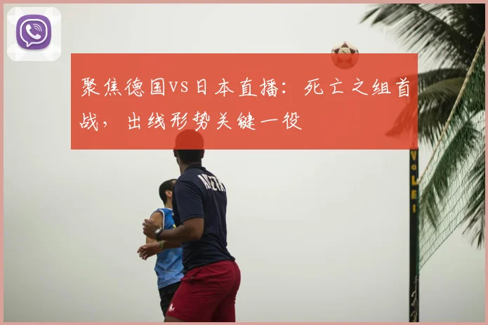 聚焦德国vs日本直播：死亡之组首战，出线形势关键一役