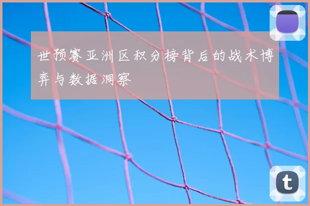 世预赛亚洲区积分榜背后的战术博弈与数据洞察