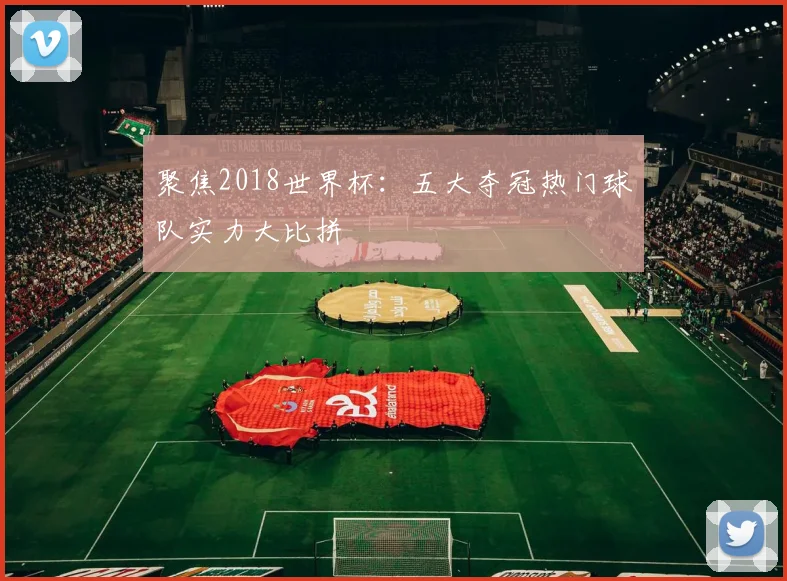 聚焦2018世界杯:五大夺冠热门球队实力大比拼