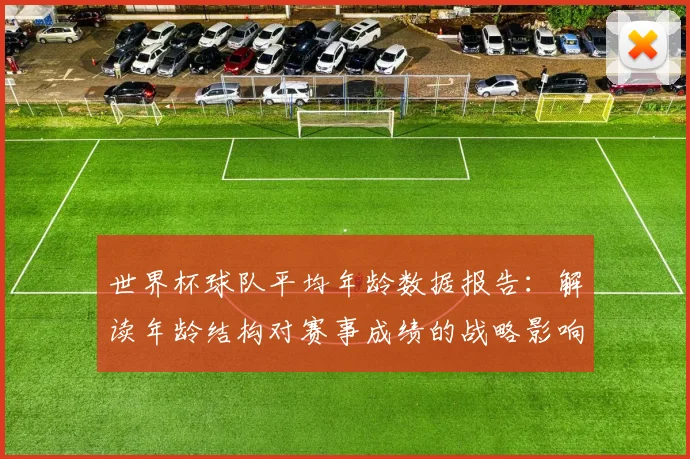 世界杯球队平均年龄数据报告:解读年龄结构对赛事成绩的战略影响
