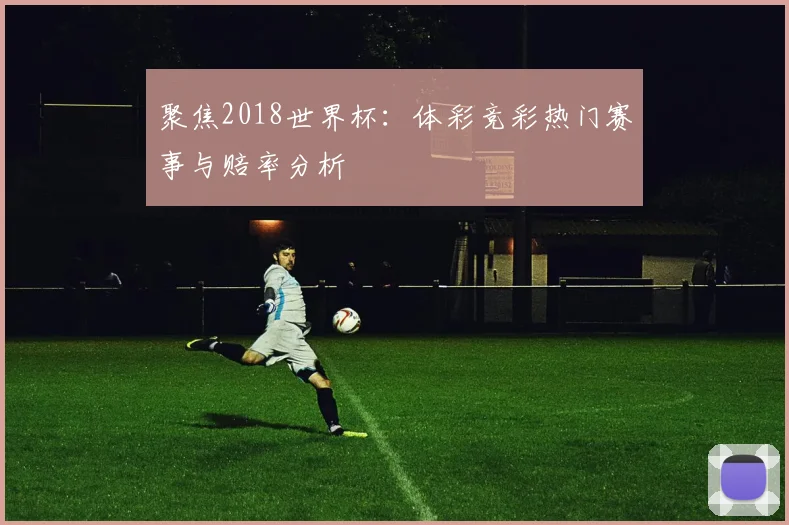 聚焦2018世界杯:体彩竞彩热门赛事与赔率分析