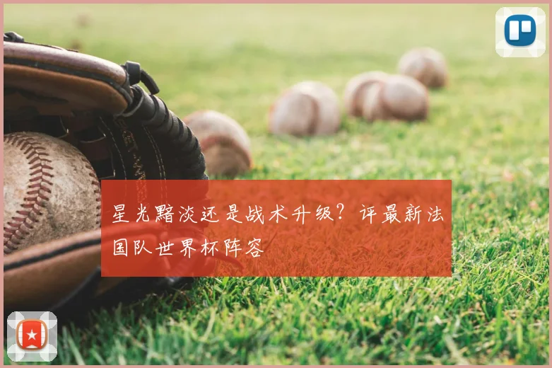 星光黯淡还是战术升级？评最新法国队世界杯阵容