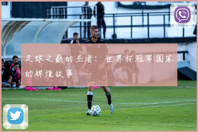 足球之巅的王者：世界杯冠军国家的辉煌故事