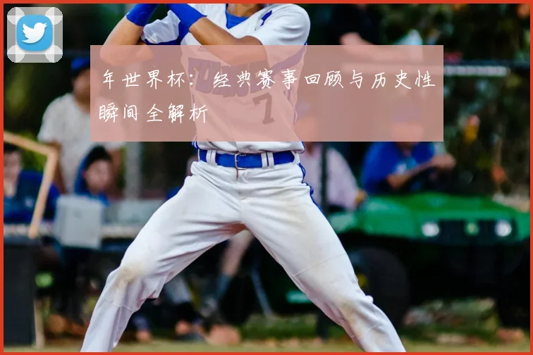 年世界杯:经典赛事回顾与历史性瞬间全解析
