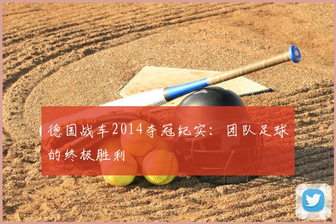 德国战车2014夺冠纪实:团队足球的终极胜利