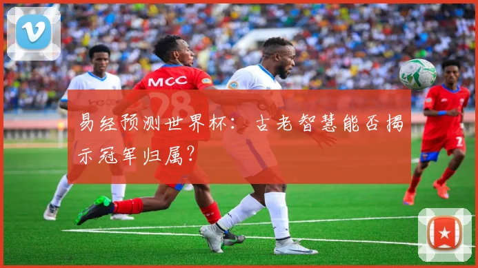 易经预测世界杯：古老智慧能否揭示冠军归属？