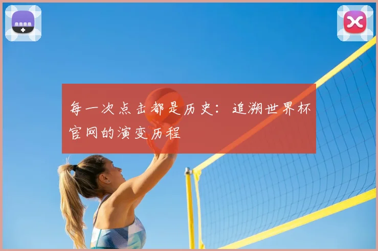 每一次点击都是历史:追溯世界杯官网的演变历程
