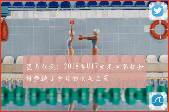 星光初现：2018年U17女足世界杯如何塑造了今日的女足巨星