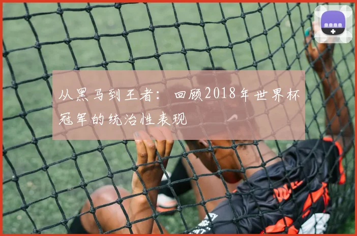 从黑马到王者:回顾2018年世界杯冠军的统治性表现