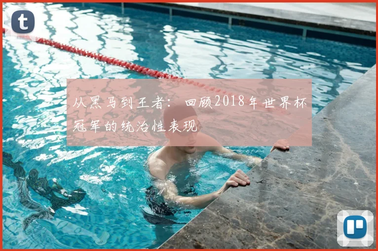 从黑马到王者:回顾2018年世界杯冠军的统治性表现