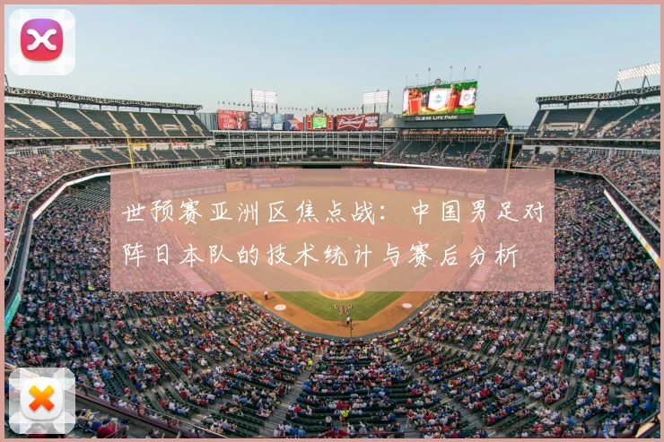 世预赛亚洲区焦点战：中国男足对阵日本队的技术统计与赛后分析