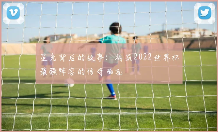 星光背后的故事：构筑2022世界杯最强阵容的传奇面孔
