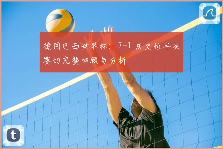 德国巴西世界杯:7-1 历史性半决赛的完整回顾与分析