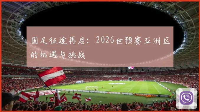 国足征途再启：2026世预赛亚洲区的机遇与挑战