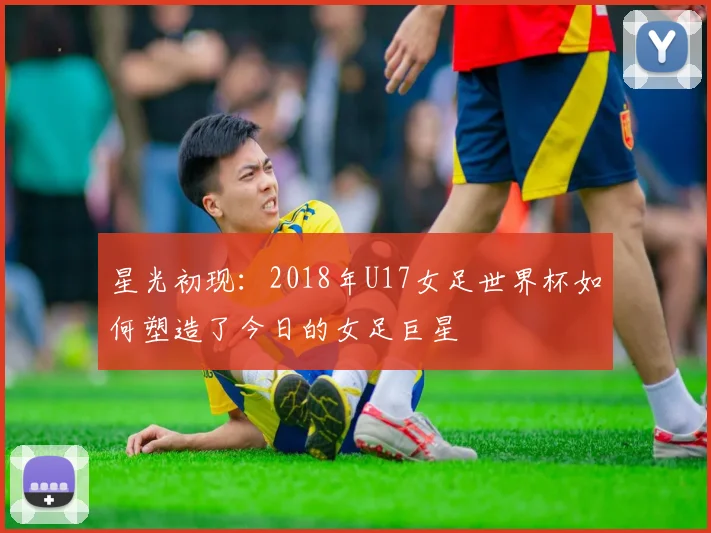 星光初现：2018年U17女足世界杯如何塑造了今日的女足巨星
