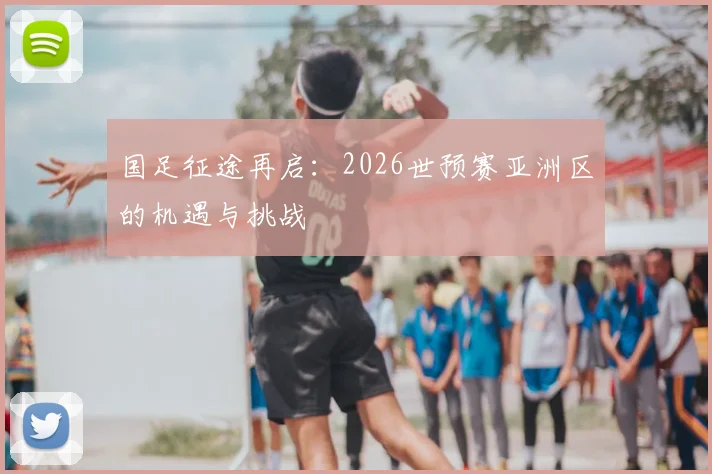 国足征途再启：2026世预赛亚洲区的机遇与挑战