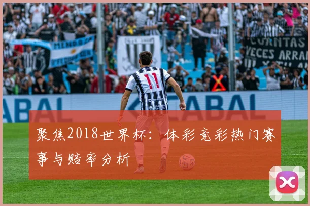 聚焦2018世界杯:体彩竞彩热门赛事与赔率分析