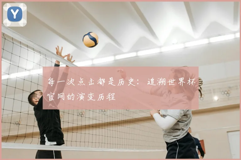 每一次点击都是历史:追溯世界杯官网的演变历程