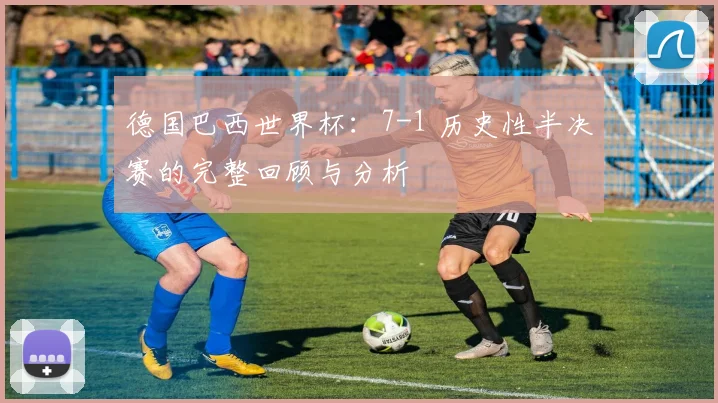 德国巴西世界杯:7-1 历史性半决赛的完整回顾与分析