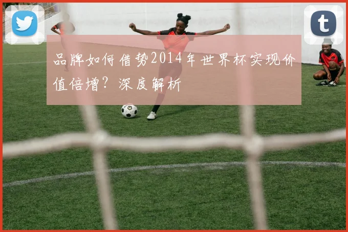 品牌如何借势2014年世界杯实现价值倍增？深度解析