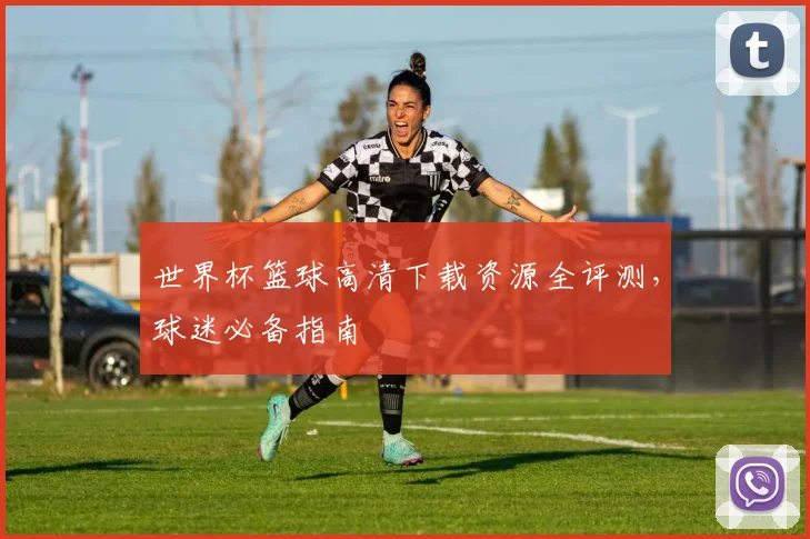 世界杯篮球高清下载资源全评测，球迷必备指南