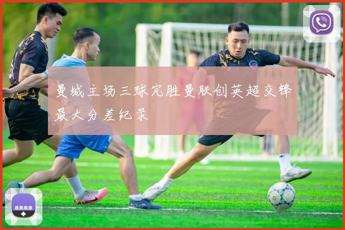 曼城主场三球完胜曼联创英超交锋最大分差纪录