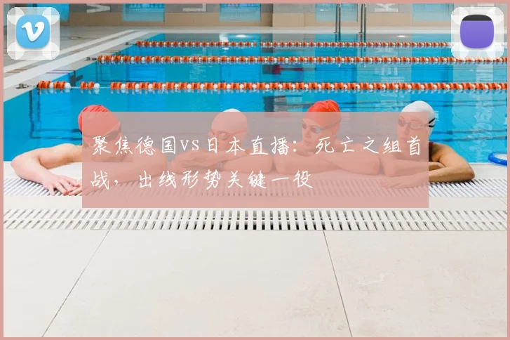 聚焦德国vs日本直播:死亡之组首战,出线形势关键一役