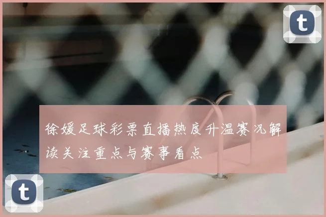 徐媛足球彩票直播热度升温赛况解读关注重点与赛事看点