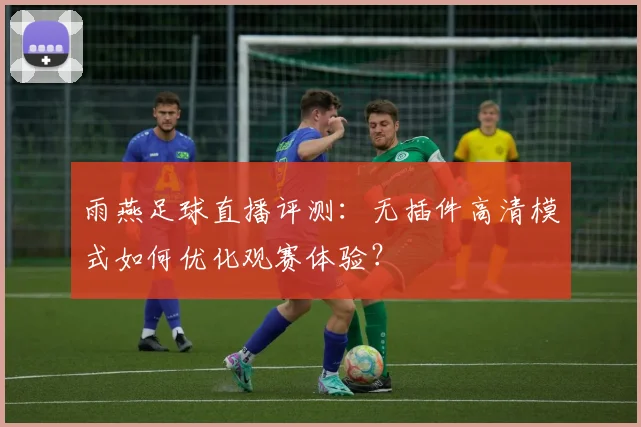 雨燕足球直播评测：无插件高清模式如何优化观赛体验？