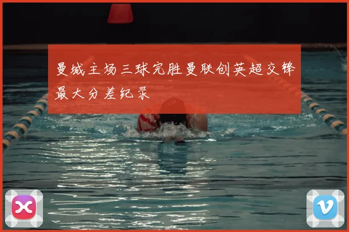 曼城主场三球完胜曼联创英超交锋最大分差纪录