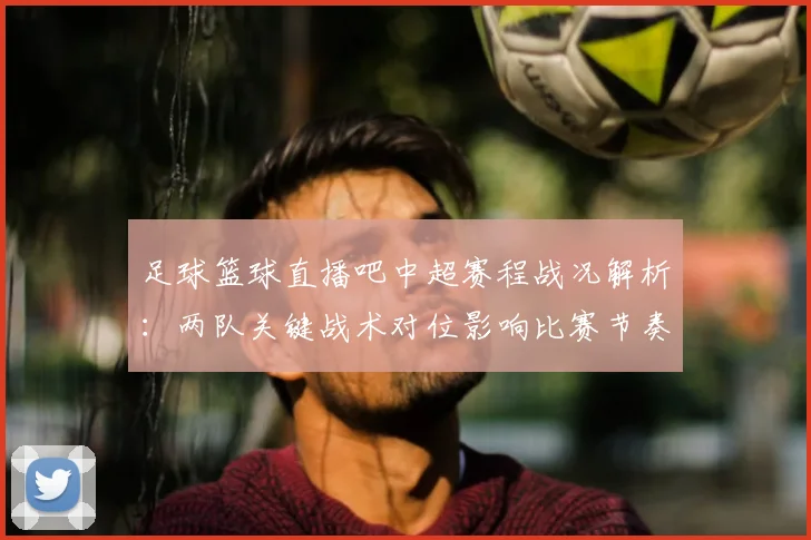 足球篮球直播吧中超赛程战况解析：两队关键战术对位影响比赛节奏与进球机会