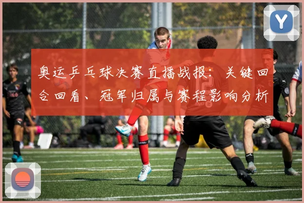奥运乒乓球决赛直播战报：关键回合回看、冠军归属与赛程影响分析