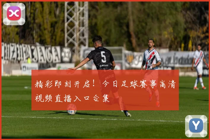 精彩即刻开启！今日足球赛事高清视频直播入口合集