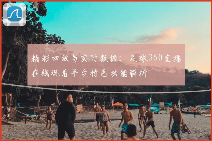 精彩回放与实时数据：足球360直播在线观看平台特色功能解析