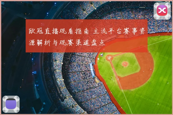欧冠直播观看指南 主流平台赛事资源解析与观赛渠道盘点
